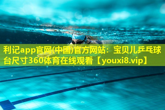 利记app官网(中国)官方网站：宝贝儿乒乓球台尺寸360体育在线观看