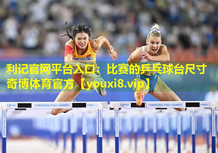 利记官网平台入口：比赛的乒乓球台尺寸奇博体育官方