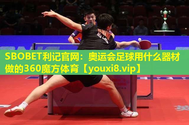 SBOBET利记官网：奥运会足球用什么器材做的360魔方体育