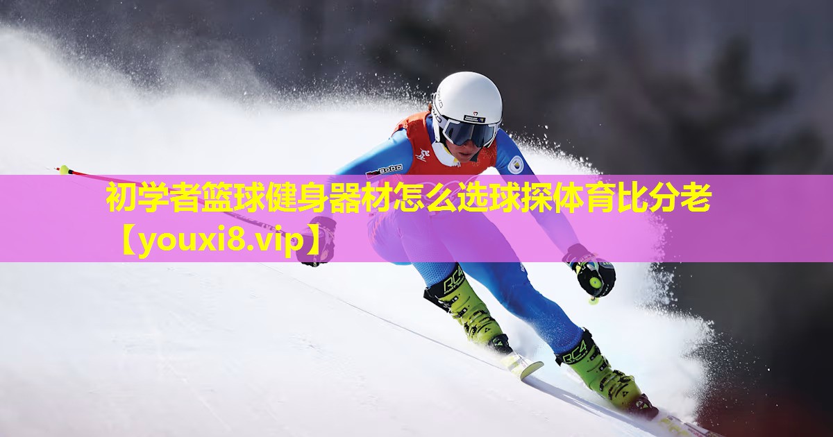 初学者篮球健身器材怎么选球探体育比分老