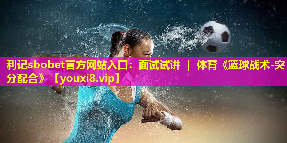 利记sbobet官方网站入口：面试试讲 ｜ 体育《篮球战术-突分配合》