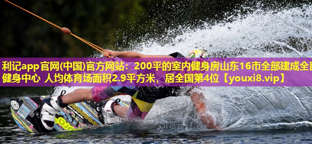 利记app官网(中国)官方网站：200平的室内健身房山东16市全部建成全民健身中心 人均体育场面积2.9平方米，居全国第4位