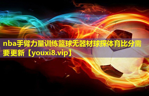 nba手臂力量训练篮球无器材球探体育比分需要更新