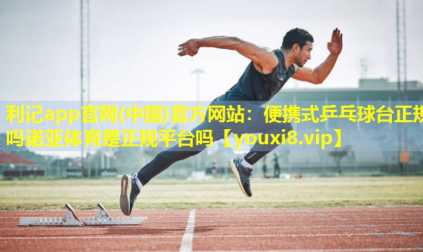 利记app官网(中国)官方网站：便携式乒乓球台正规吗诺亚体育是正规平台吗