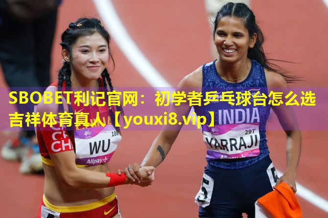 SBOBET利记官网：初学者乒乓球台怎么选吉祥体育真人