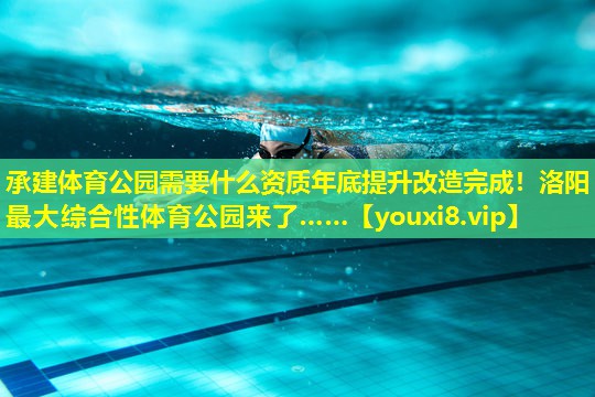承建体育公园需要什么资质年底提升改造完成！洛阳最大综合性体育公园来了……