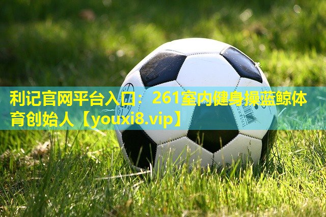 利记官网平台入口：261室内健身操蓝鲸体育创始人