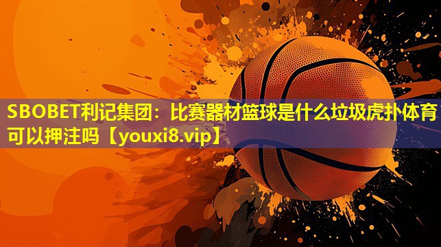 SBOBET利记集团：比赛器材篮球是什么垃圾虎扑体育可以押注吗