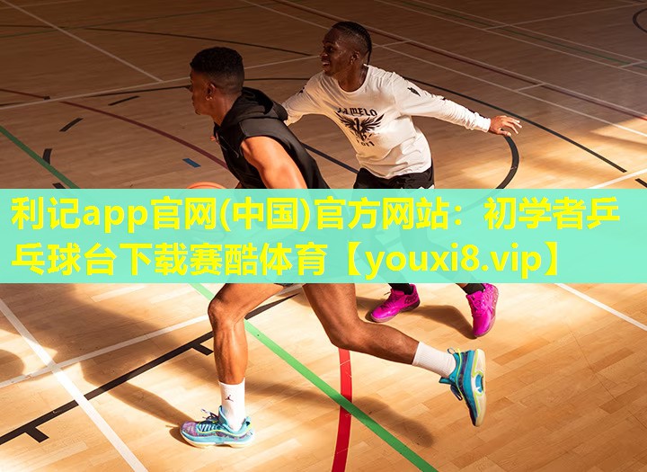 利记app官网(中国)官方网站：初学者乒乓球台下载赛酷体育