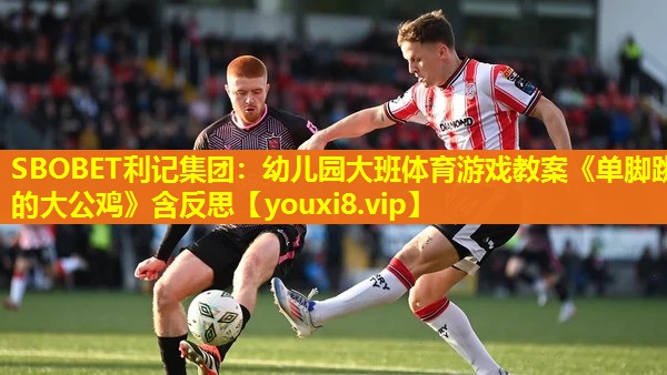 SBOBET利记集团：幼儿园大班体育游戏教案《单脚跳的大公鸡》含反思