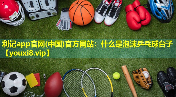 利记app官网(中国)官方网站：什么是泡沫乒乓球台子