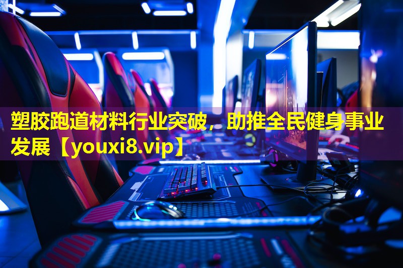 塑胶跑道材料行业突破，助推全民健身事业发展